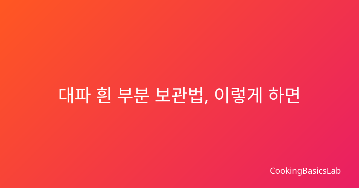 대파 흰 부분 보관법, 이렇게 하면 한 달도 신선해요