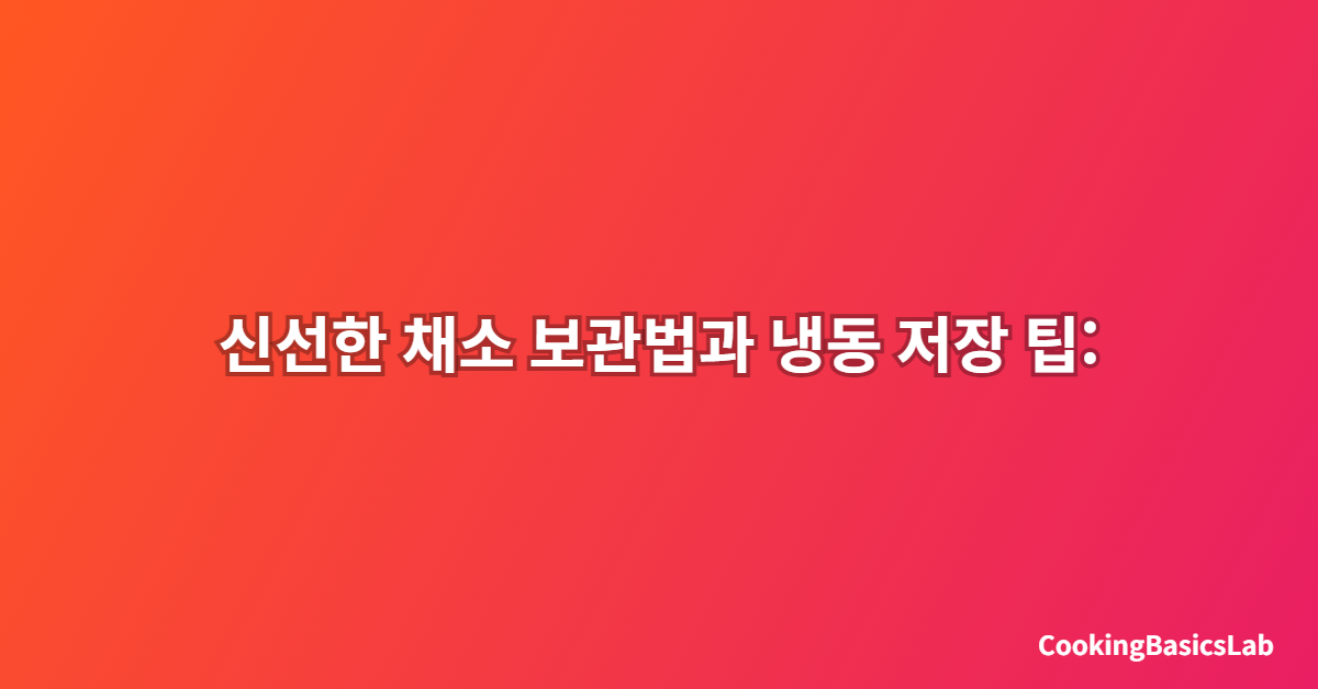 신선한 채소 보관법과 냉동 저장 팁: 2025년 최신 완벽 가이드