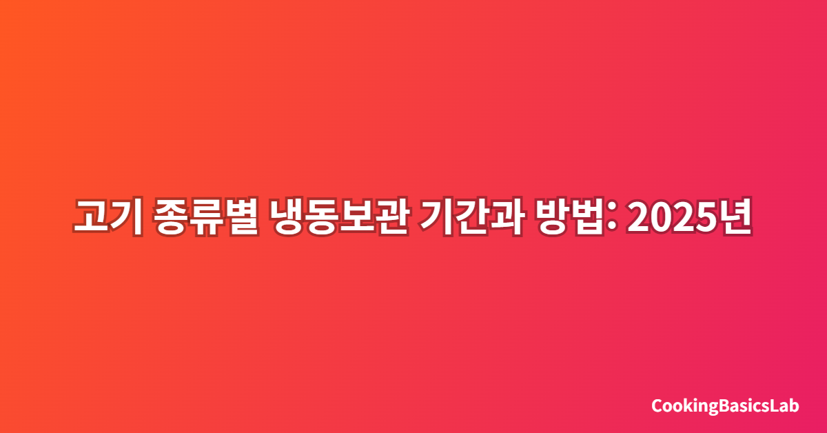 고기 종류별 냉동보관 기간과 방법: 2025년 최신 완벽 가이드