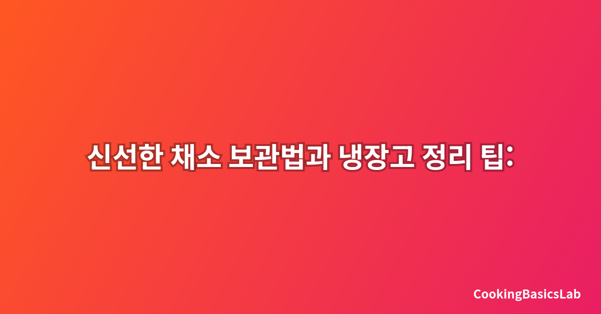 신선한 채소 보관법과 냉장고 정리 팁: 2025년 최신 완벽 가이드