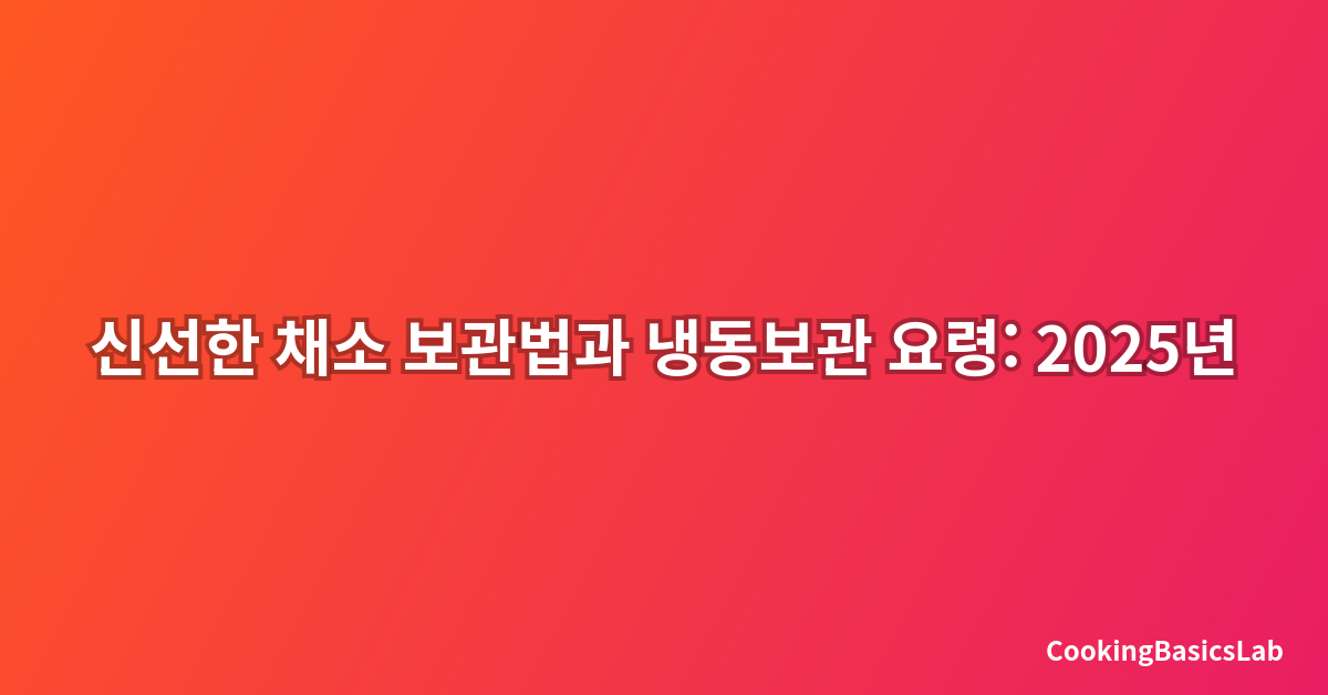 신선한 채소 보관법과 냉동보관 요령: 2025년 최신 완벽 가이드
