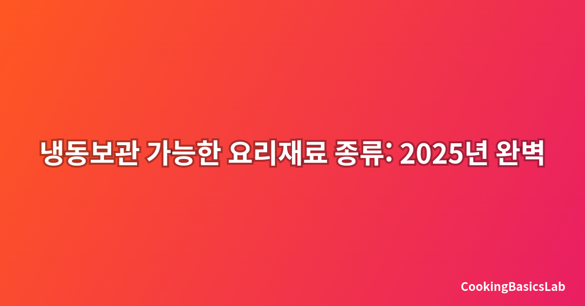 냉동보관 가능한 요리재료 종류: 2025년 완벽 가이드
