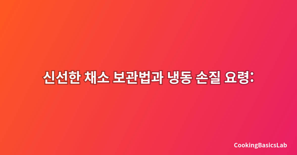 신선한 채소 보관법과 냉동 손질 요령: 2025년 최신 완벽 가이드