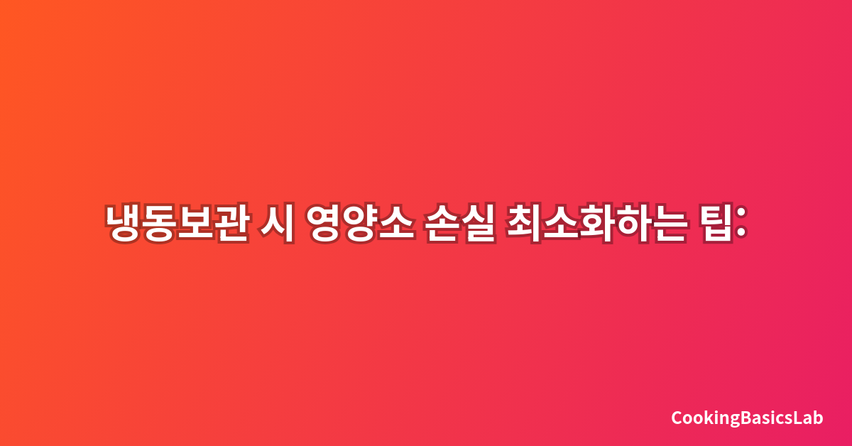 냉동보관 시 영양소 손실 최소화하는 팁: 2025년 완벽 가이드