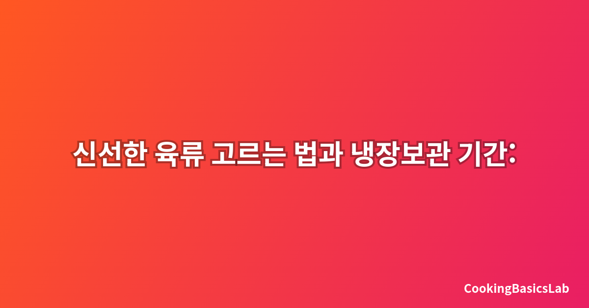 신선한 육류 고르는 법과 냉장보관 기간: 2025년 최신 완벽 가이드