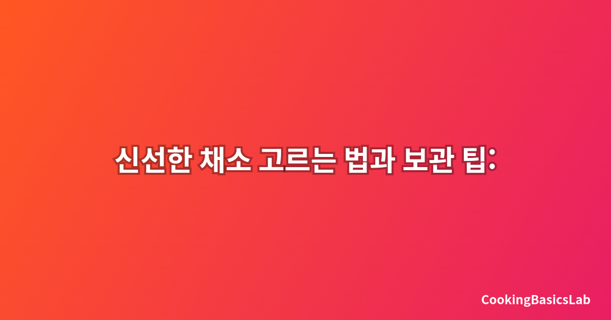 신선한 채소 고르는 법과 보관 팁: 2025년 최신 가이드