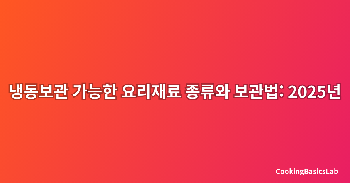 냉동보관 가능한 요리재료 종류와 보관법: 2025년 완벽 가이드
