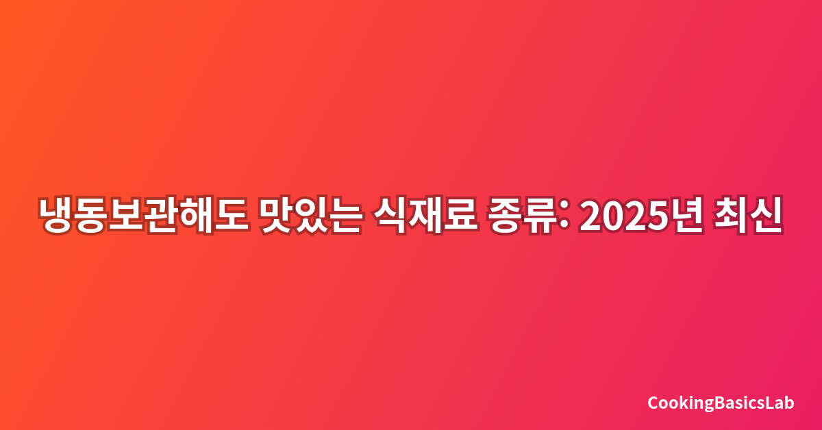 냉동보관해도 맛있는 식재료 종류: 2025년 최신 완벽 가이드