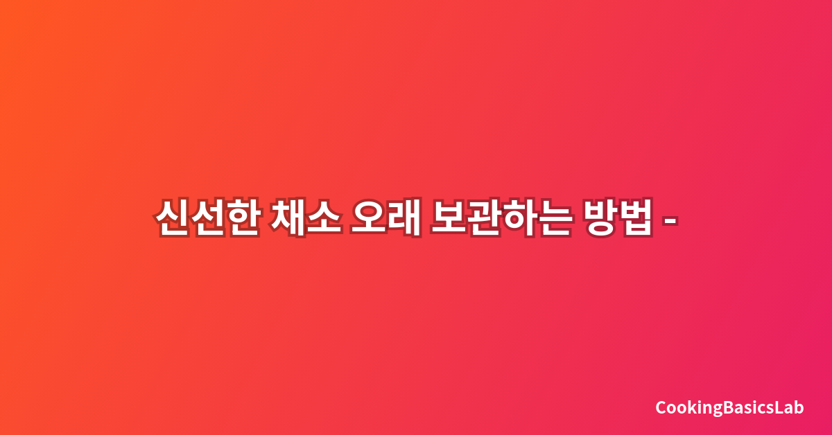 신선한 채소 오래 보관하는 방법 – 2025년 완벽 가이드