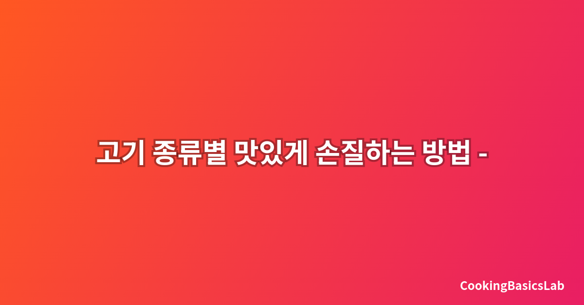 고기 종류별 맛있게 손질하는 방법 – 2025년 최신 완벽 가이드