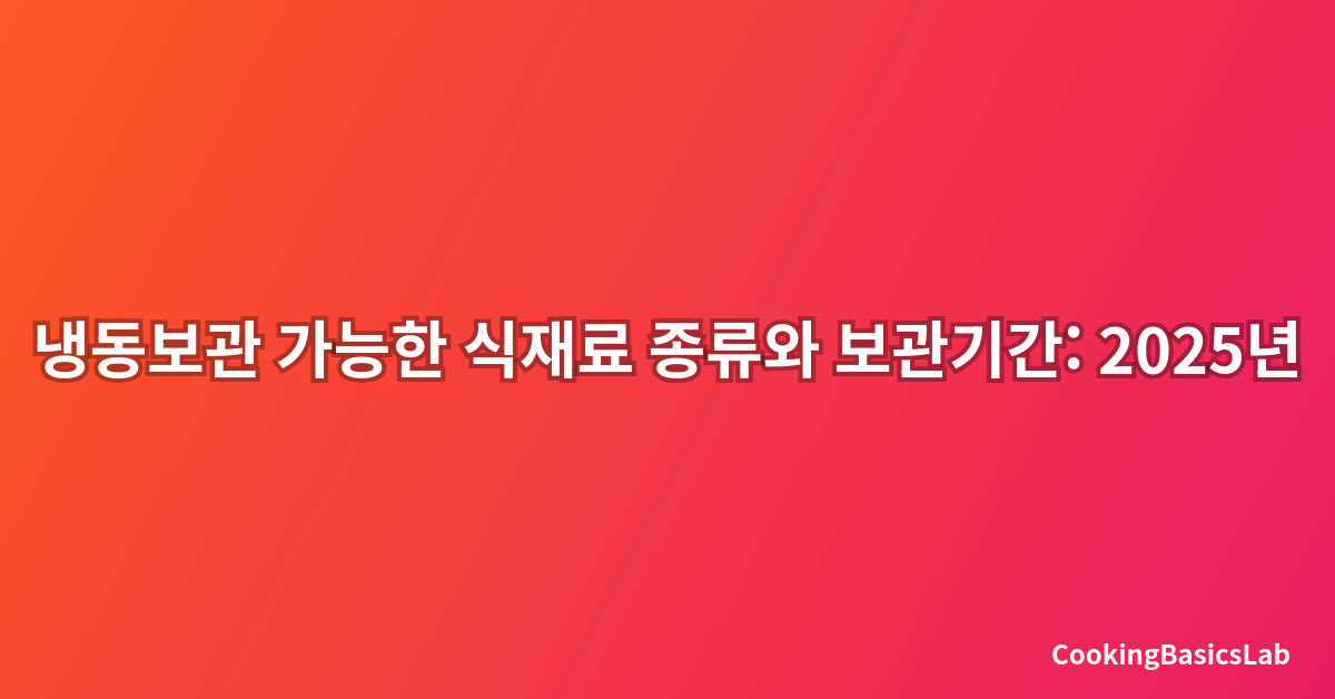 냉동보관 가능한 식재료 종류와 보관기간: 2025년 완벽 가이드