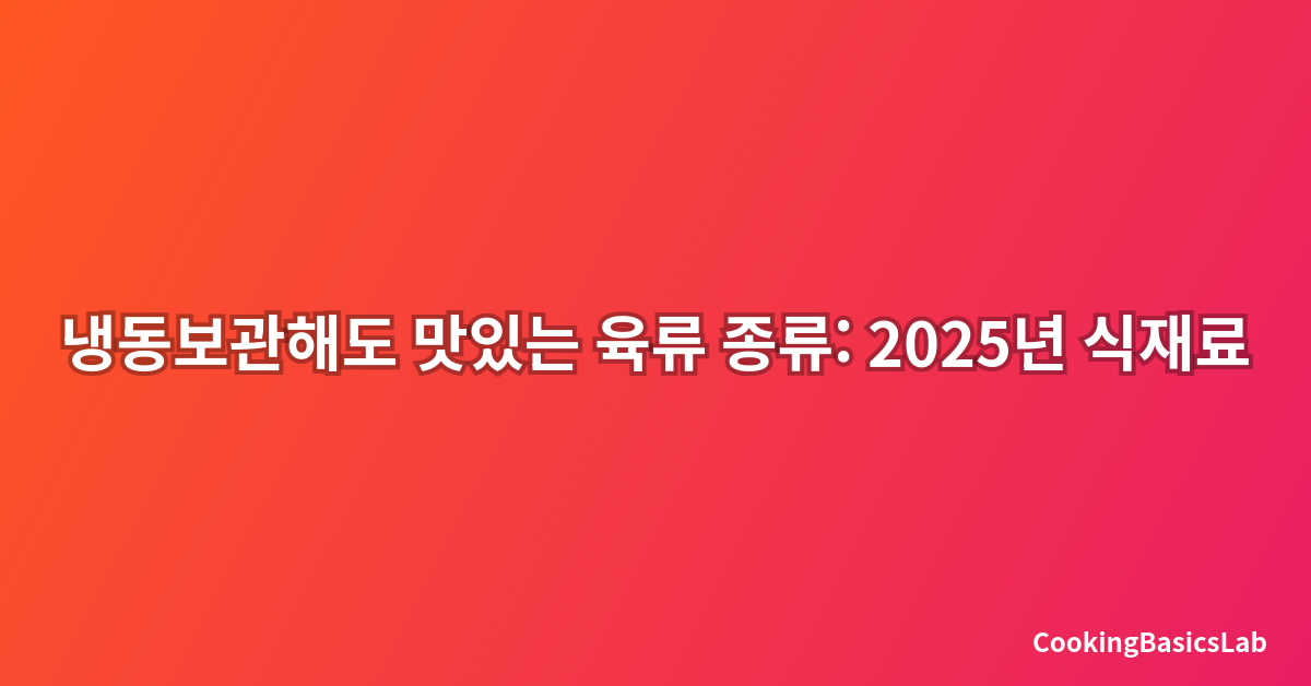 냉동보관해도 맛있는 육류 종류: 2025년 식재료 전문가가 추천하는 완벽 가이드