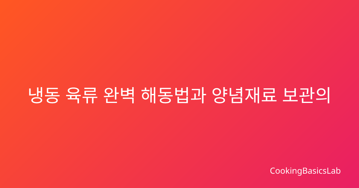 냉동 육류 완벽 해동법과 양념재료 보관의 모든 것 – 2025년 최신 가이드