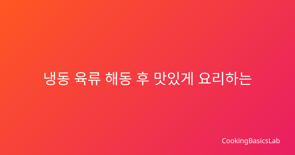 냉동 육류 해동 후 맛있게 요리하는 방법: 2025년 최신 가이드