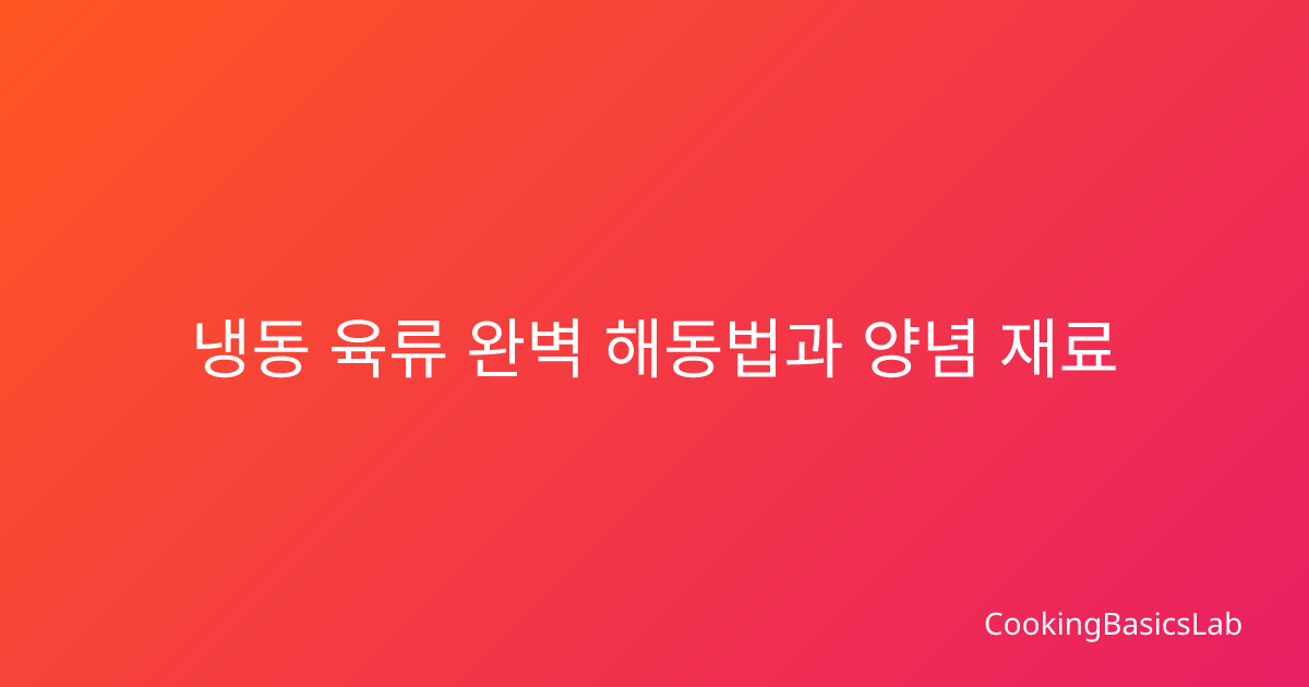 냉동 육류 완벽 해동법과 양념 재료 보관의 핵심 노하우