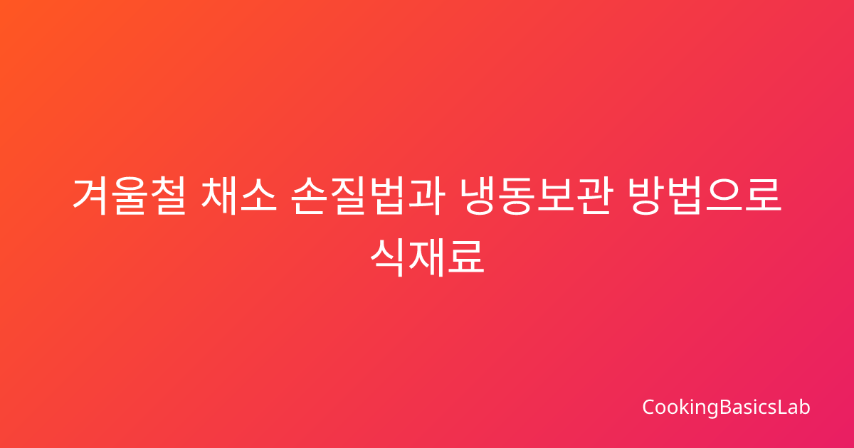 겨울철 채소 손질법과 냉동보관 방법으로 식재료 오래 보관하기