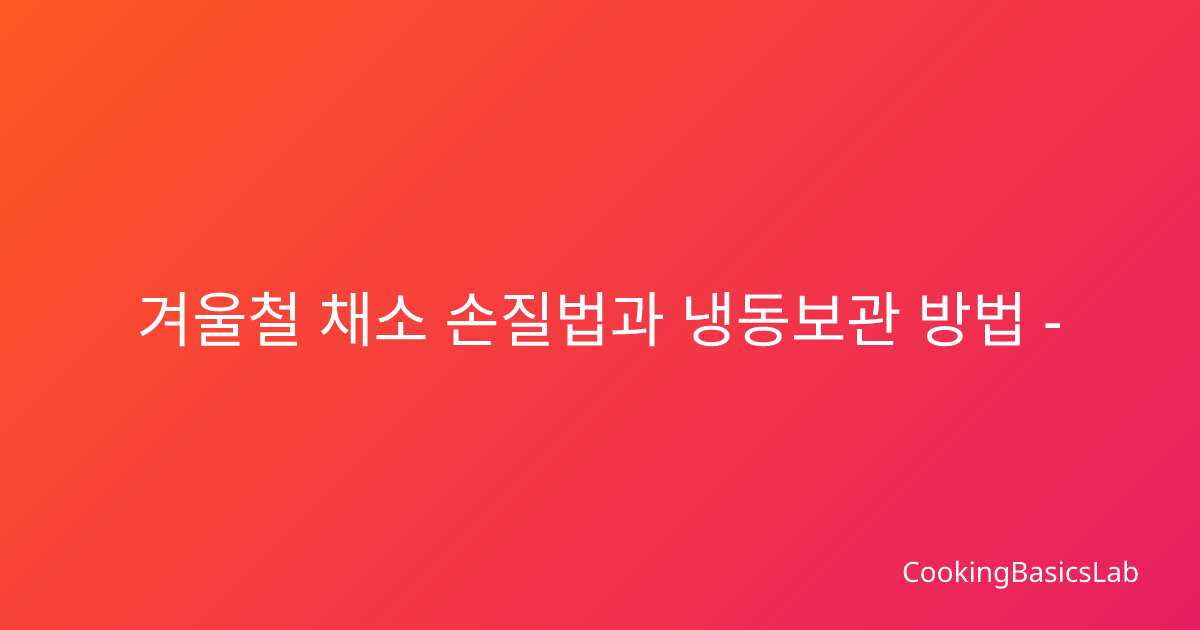 겨울철 채소 손질법과 냉동보관 방법 – 영양소 손실 없이 신선하게 보관하는 실전 가이드