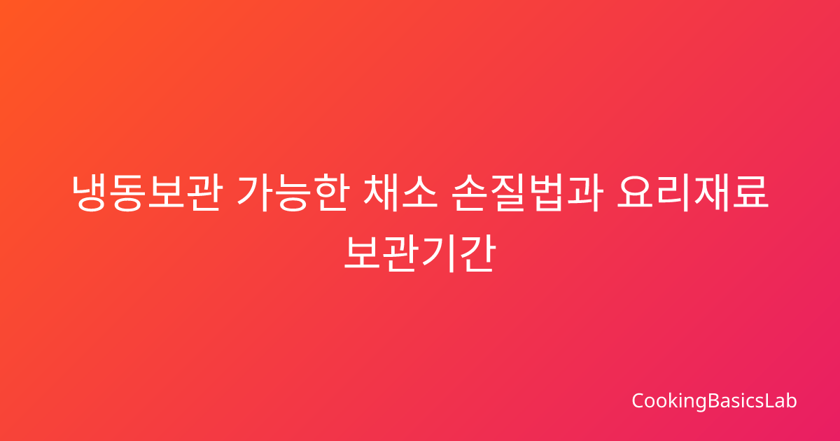 냉동보관 가능한 채소 손질법과 요리재료 보관기간 완전 가이드