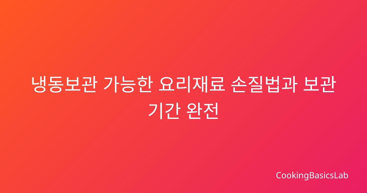 냉동보관 가능한 요리재료 손질법과 보관기간 완전 가이드