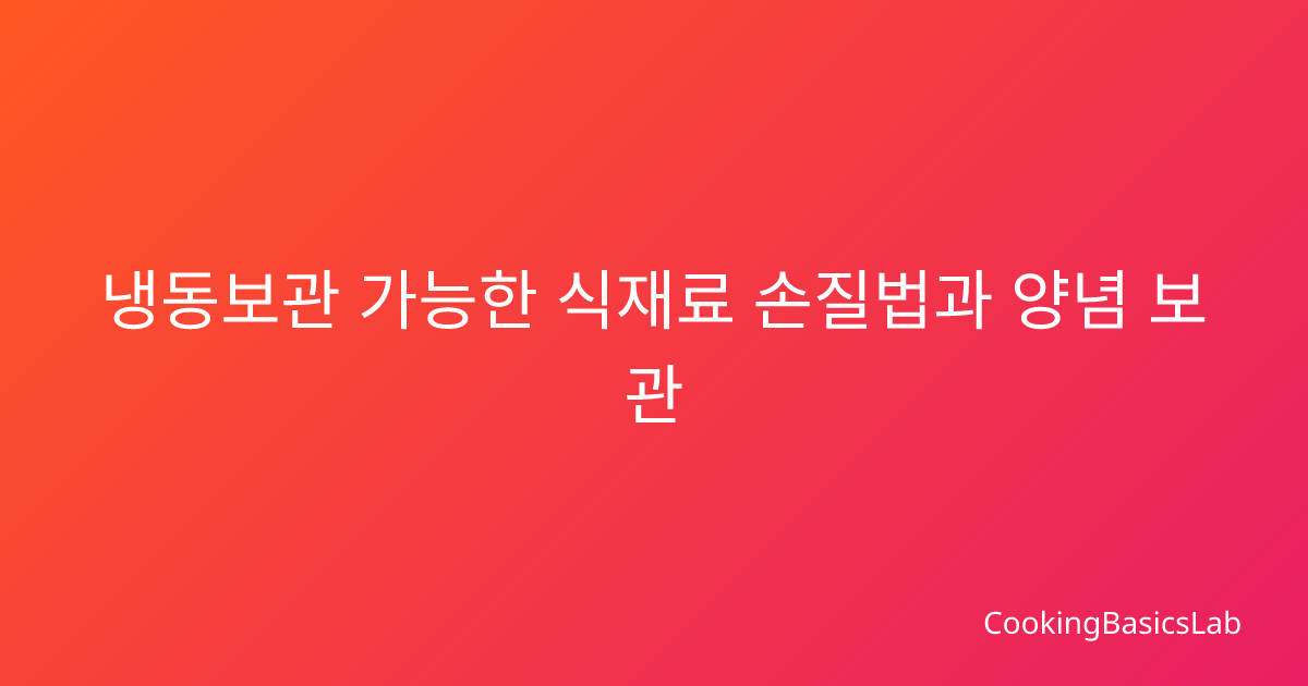 냉동보관 가능한 식재료 손질법과 양념 보관 기간 완벽 가이드
