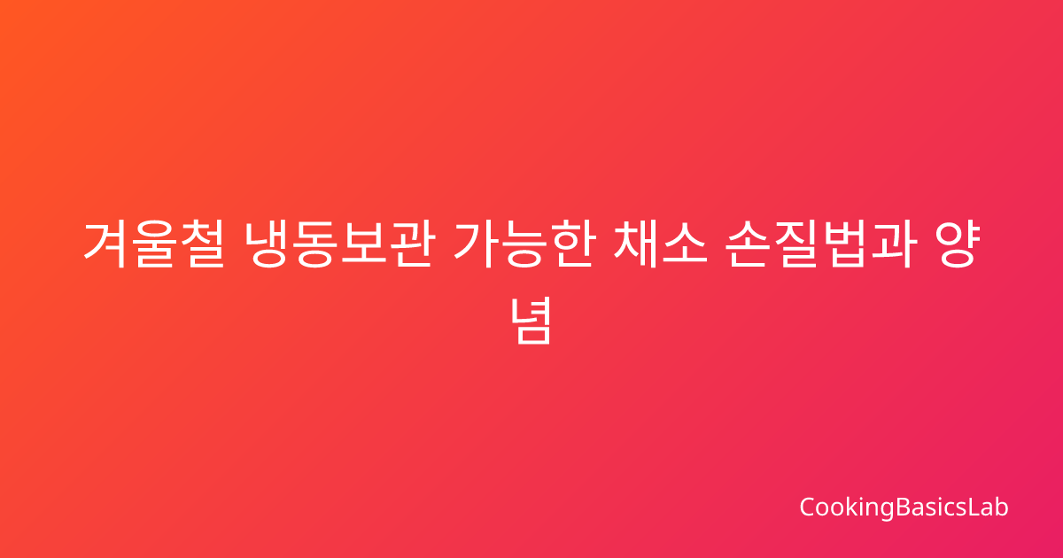 겨울철 냉동보관 가능한 채소 손질법과 양념 활용법 완벽 가이드