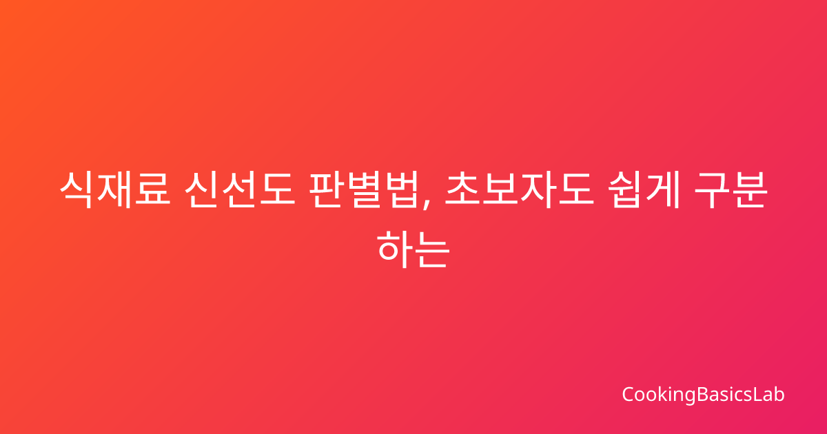식재료 신선도 판별법, 초보자도 쉽게 구분하는 팁