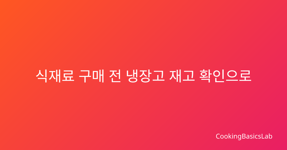 식재료 구매 전 냉장고 재고 확인으로 중복구매 방지하는 법