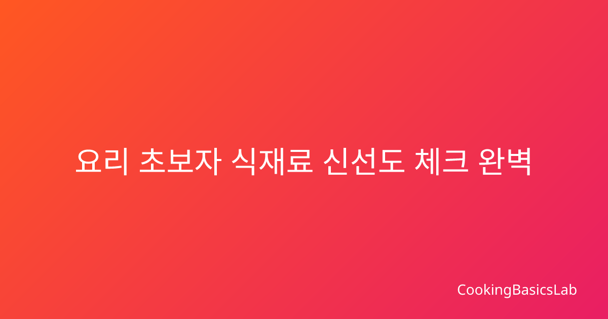 요리 초보자 식재료 신선도 체크, 헷갈리는 부분 정리