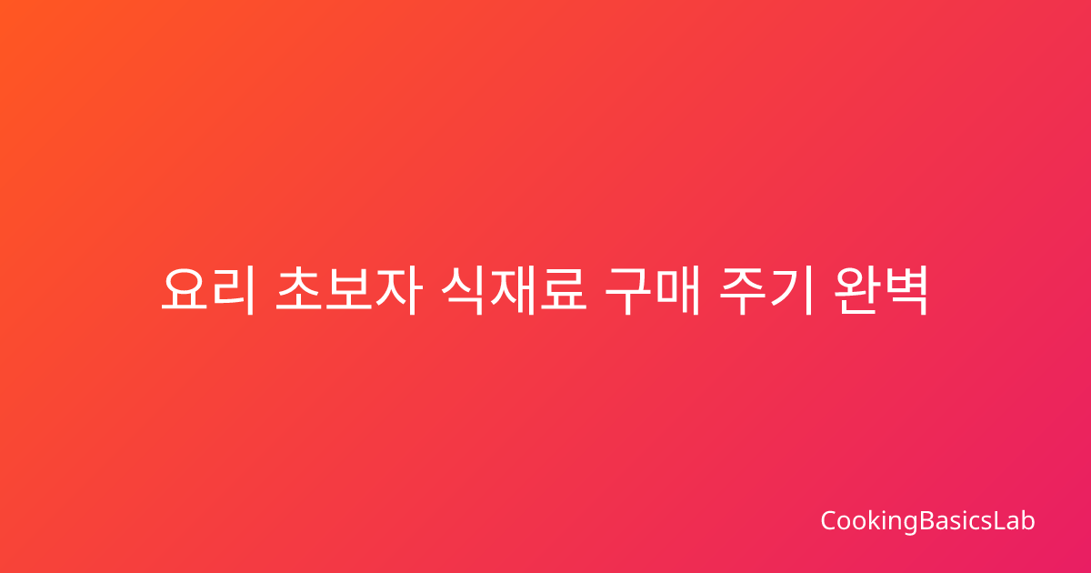 요리 초보자 식재료 구매 주기, 처음부터 다시 정리