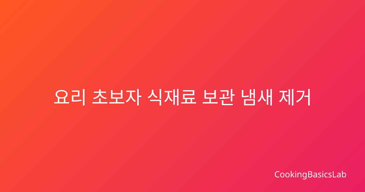 요리 초보자 식재료 보관 냄새 제거 완벽 가이드